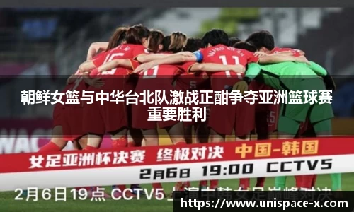 朝鲜女篮与中华台北队激战正酣争夺亚洲篮球赛重要胜利